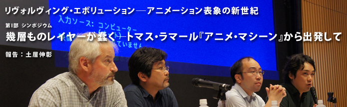 リヴォルヴィング・エボリューション――アニメーション表象の新世紀｜第I部 シンポジウム「幾層ものレイヤーが蠢く――トマス・ラマール『アニメ・マシーン』から出発して」｜報告：土居伸彰