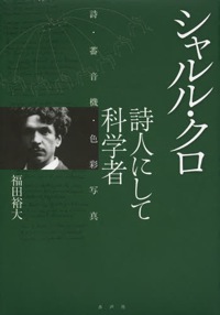 福田裕大(著)『シャルル・クロ 詩人にして科学者 詩・蓄音機・色彩写真』